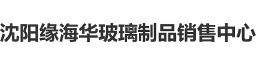 啊啊啊鸡巴好大好爽啊视频沈阳缘海华玻璃制品销售中心